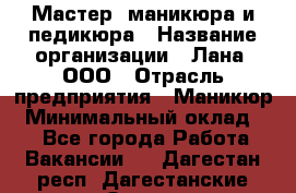 Мастер  маникюра и педикюра › Название организации ­ Лана, ООО › Отрасль предприятия ­ Маникюр › Минимальный оклад ­ 1 - Все города Работа » Вакансии   . Дагестан респ.,Дагестанские Огни г.